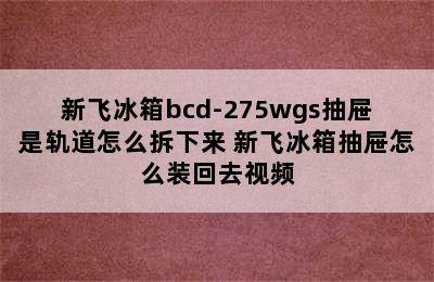 新飞冰箱bcd-275wgs抽屉是轨道怎么拆下来 新飞冰箱抽屉怎么装回去视频